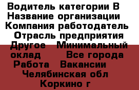 Водитель категории В › Название организации ­ Компания-работодатель › Отрасль предприятия ­ Другое › Минимальный оклад ­ 1 - Все города Работа » Вакансии   . Челябинская обл.,Коркино г.